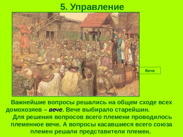 5. Управление Вече Важнейшие вопросы решались на общем сходе всех домохозяев – вече . Вече выбирало старейшин. Для решения вопросов всего племени проводилось племенное вече. А вопросы касавшиеся всего союза племен решали представители племен. 