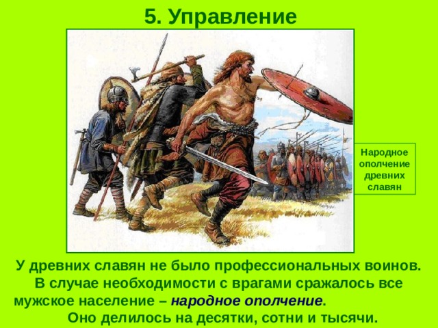 5. Управление Народное ополчение древних славян У древних славян не было профессиональных воинов. В случае необходимости с врагами сражалось все мужское население – народное ополчение . Оно делилось на десятки, сотни и тысячи. 