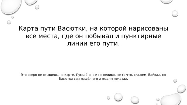 Карта пути Васютки, на которой нарисованы все места, где он побывал и пунктирные линии его пути. Это озеро не отыщешь на карте. Пускай оно и не велико, не то что, скажем, Байкал, но Васютка сам нашёл его и людям показал. 