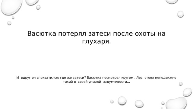 Васютка потерял затеси после охоты на глухаря. И вдруг он спохватился: где же затеси? Васютка посмотрел кругом . Лес стоял неподвижно тихий в своей унылой задумчивости… 
