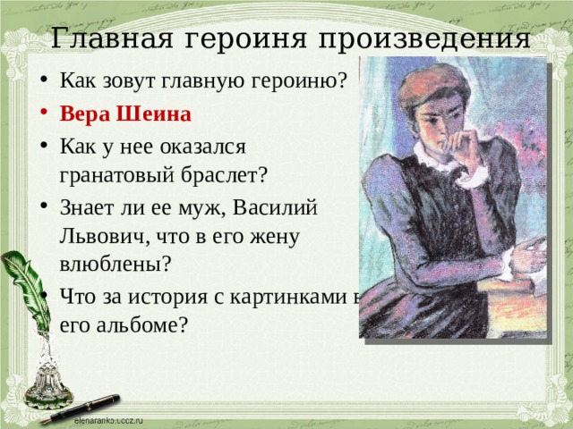 Главная героиня произведения Как зовут главную героиню? Вера Шеина Как у нее оказался гранатовый браслет? Знает ли ее муж, Василий Львович, что в его жену влюблены? Что за история с картинками в его альбоме? 