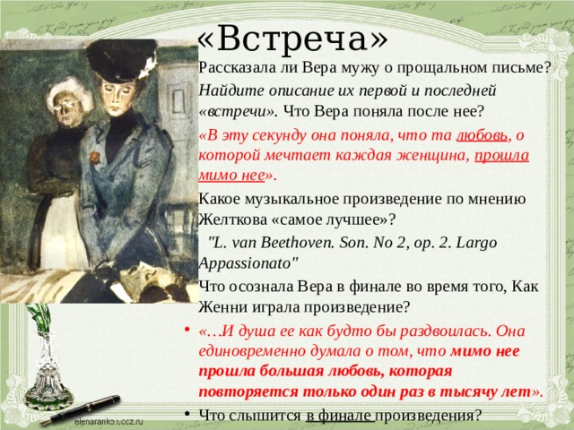 «Встреча» Рассказала ли Вера мужу о прощальном письме? Найдите описание их первой и последней «встречи». Что Вера поняла после нее? «В эту секунду она поняла, что та любовь , о которой мечтает каждая женщина, прошла мимо нее ». Какое музыкальное произведение по мнению Желткова «самое лучшее»?    
