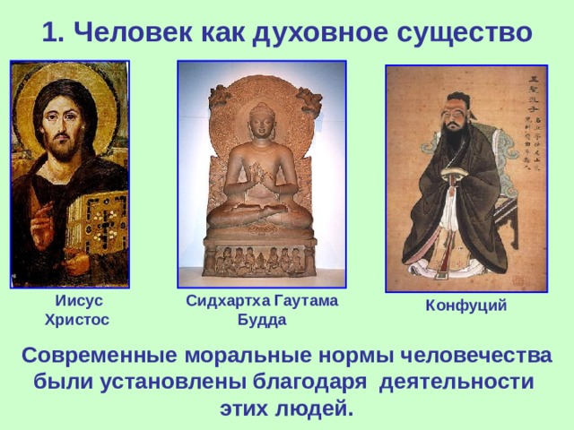 1. Человек как духовное существо Иисус Христос Сидхартха Гаутама Будда Конфуций Современные моральные нормы человечества были установлены благодаря деятельности этих людей. 