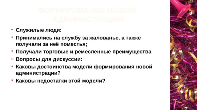 Формирование новой администрации Служилые люди: Принимались на службу за жалованье, а также получали за неё поместья; Получали торговые и ремесленные преимущества Вопросы для дискуссии: Каковы достоинства модели формирования новой администрации? Каковы недостатки этой модели? 