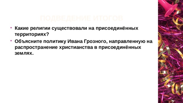 Подведение итогов Какие религии существовали на присоединённых территориях? Объясните политику Ивана Грозного, направленную на распространение христианства в присоединённых землях. 