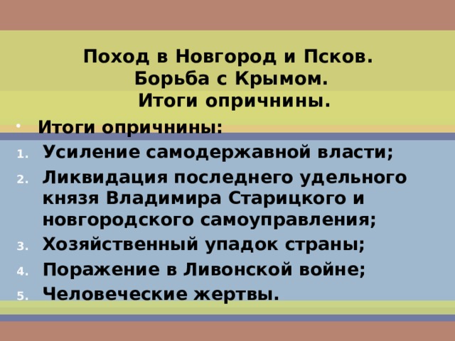 Поход в Новгород и Псков.  Борьба с Крымом.  Итоги опричнины. Итоги опричнины: Усиление самодержавной власти; Ликвидация последнего удельного князя Владимира Старицкого и новгородского самоуправления; Хозяйственный упадок страны; Поражение в Ливонской войне; Человеческие жертвы.   
