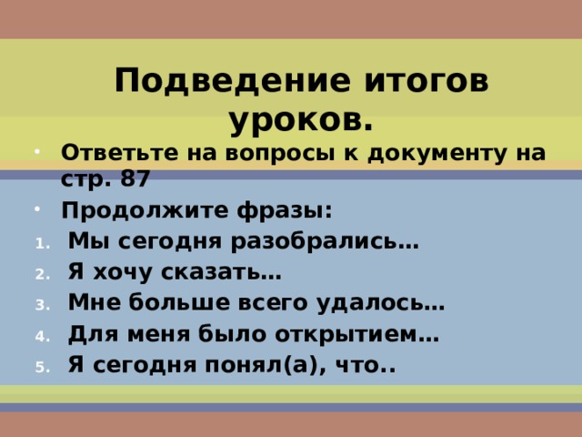 Подведение итогов уроков. Ответьте на вопросы к документу на стр. 87 Продолжите фразы: Мы сегодня разобрались… Я хочу сказать… Мне больше всего удалось… Для меня было открытием… Я сегодня понял(а), что..   