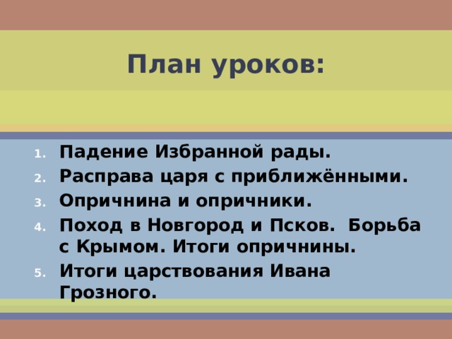 План уроков: Падение Избранной рады. Расправа царя с приближёнными. Опричнина и опричники. Поход в Новгород и Псков. Борьба с Крымом. Итоги опричнины. Итоги царствования Ивана Грозного. 