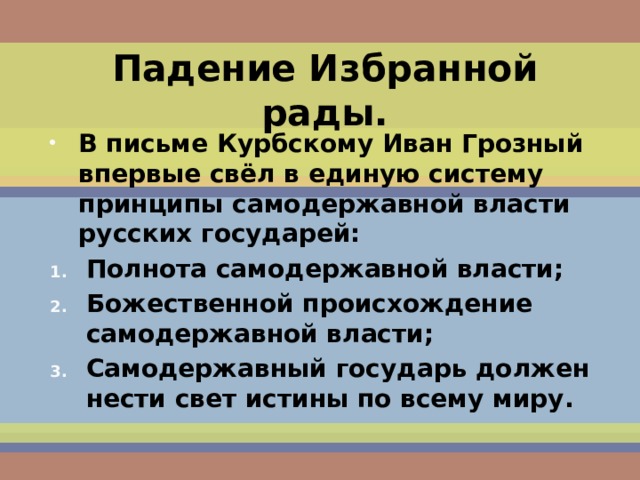Падение Избранной рады. В письме Курбскому Иван Грозный впервые свёл в единую систему принципы самодержавной власти русских государей: Полнота самодержавной власти; Божественной происхождение самодержавной власти; Самодержавный государь должен нести свет истины по всему миру. 