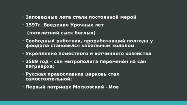 Заповедные лета стали постоянной мерой 1597г. Введение Урочных лет  (пятилетний сыск беглых) Свободный работник, проработавший полгода у феодала становился кабальным холопом Укрепление поместного и вотчинного хозяйства 1589 год – сан митрополита переменён на сан патриарха; Русская православная церковь стал самостоятельной; Первый патриарх Московский - Иов   