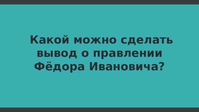  Какой можно сделать вывод о правлении Фёдора Ивановича?  