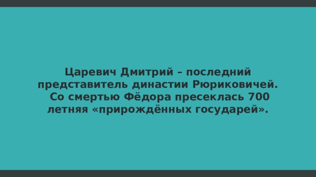 Царевич Дмитрий – последний представитель династии Рюриковичей.  Со смертью Фёдора пресеклась 700 летняя «прирождённых государей».  