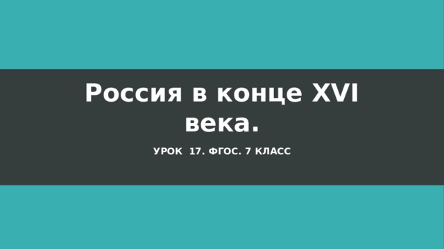 Россия в конце XVI века. Урок 17. фгос. 7 класс  