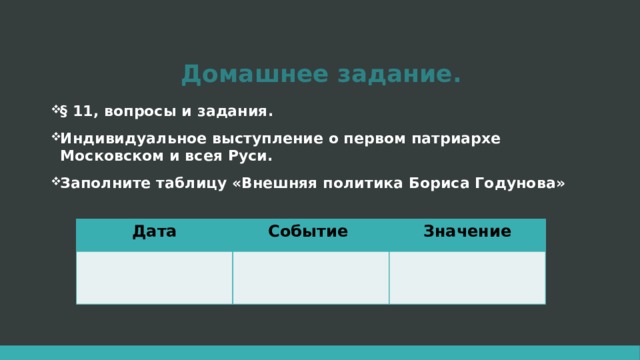 Домашнее задание. § 11, вопросы и задания. Индивидуальное выступление о первом патриархе Московском и всея Руси. Заполните таблицу «Внешняя политика Бориса Годунова» Дата Событие Значение 