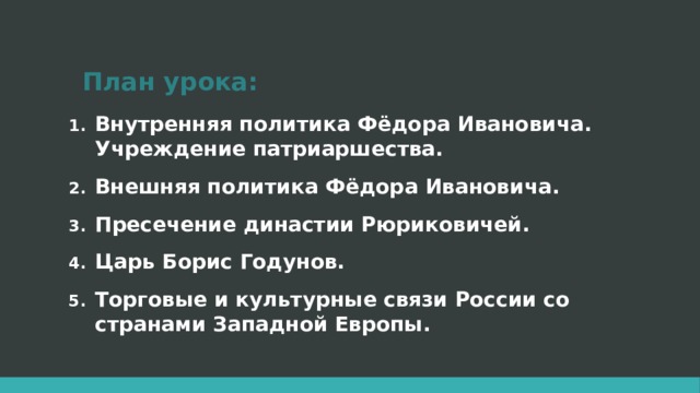План урока: Внутренняя политика Фёдора Ивановича. Учреждение патриаршества. Внешняя политика Фёдора Ивановича. Пресечение династии Рюриковичей. Царь Борис Годунов. Торговые и культурные связи России со странами Западной Европы. 