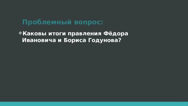 Проблемный вопрос: Каковы итоги правления Фёдора Ивановича и Бориса Годунова? 