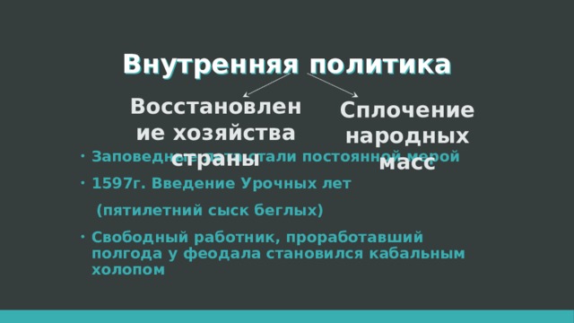 Внутренняя политика Восстановление хозяйства страны Сплочение народных масс Заповедные лета стали постоянной мерой 1597г. Введение Урочных лет  (пятилетний сыск беглых) Свободный работник, проработавший полгода у феодала становился кабальным холопом  