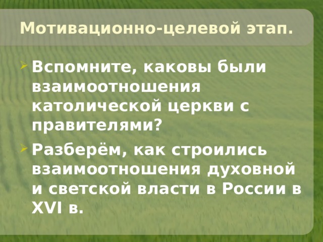 Мотивационно-целевой этап. Вспомните, каковы были взаимоотношения католической церкви с правителями? Разберём, как строились взаимоотношения духовной и светской власти в России в XVI в.  