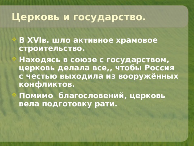 Церковь и государство. В XVIв. шло активное храмовое строительство. Находясь в союзе с государством, церковь делала все,, чтобы Россия с честью выходила из вооружённых конфликтов. Помимо благословений, церковь вела подготовку рати.   