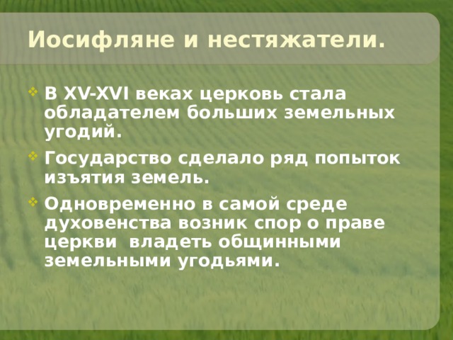 Иосифляне и нестяжатели. В XV-XVI веках церковь стала обладателем больших земельных угодий. Государство сделало ряд попыток изъятия земель. Одновременно в самой среде духовенства возник спор о праве церкви владеть общинными земельными угодьями.  