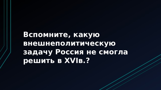 Вспомните, какую внешнеполитическую задачу Россия не смогла решить в XVIв.? 