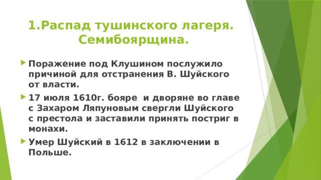 Распад тушинского лагеря. Семибоярщина. Поражение под Клушином послужило причиной для отстранения В. Шуйского от власти. 17 июля 1610г. бояре и дворяне во главе с Захаром Ляпуновым свергли Шуйского с престола и заставили принять постриг в монахи. Умер Шуйский в 1612 в заключении в Польше.  
