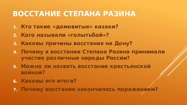 Восстание Степана разина Кто такие «домовитые» казаки? Кого называли «голытьбой»? Каковы причины восстания на Дону? Почему в восстании Степана Разина принимали участие различные народы России? Можно ли назвать восстание крестьянской войной? Каковы его итоги? Почему восстание закончилось поражением? 