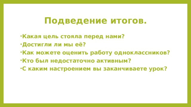 Подведение итогов. Какая цель стояла перед нами? Достигли ли мы её? Как можете оценить работу одноклассников? Кто был недостаточно активным? С каким настроением вы заканчиваете урок? 