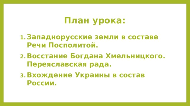 План урока: Западнорусские земли в составе Речи Посполитой. Восстание Богдана Хмельницкого. Переяславская рада. Вхождение Украины в состав России. 
