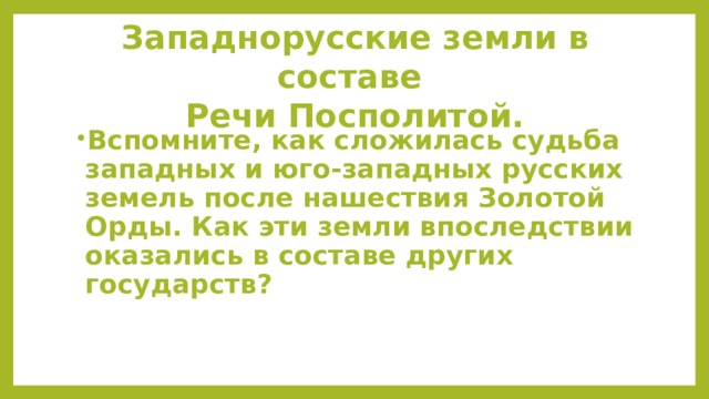 Западнорусские земли в составе  Речи Посполитой. Вспомните, как сложилась судьба западных и юго-западных русских земель после нашествия Золотой Орды. Как эти земли впоследствии оказались в составе других государств?  