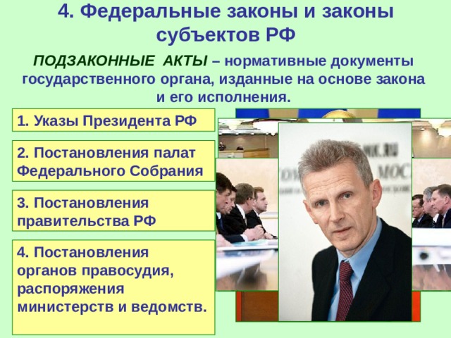4. Федеральные законы и законы субъектов РФ ПОДЗАКОННЫЕ АКТЫ – нормативные документы государственного органа, изданные на основе закона и его исполнения. 1. Указы Президента РФ 2. Постановления палат Федерального Собрания 3. Постановления правительства РФ 4. Постановления органов правосудия, распоряжения министерств и ведомств. 