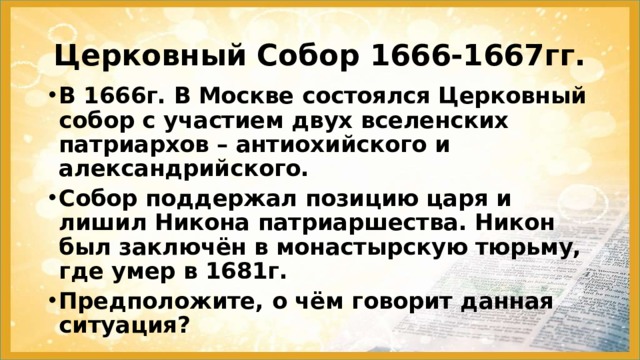 Церковный Собор 1666-1667гг. В 1666г. В Москве состоялся Церковный собор с участием двух вселенских патриархов – антиохийского и александрийского. Собор поддержал позицию царя и лишил Никона патриаршества. Никон был заключён в монастырскую тюрьму, где умер в 1681г. Предположите, о чём говорит данная ситуация? 