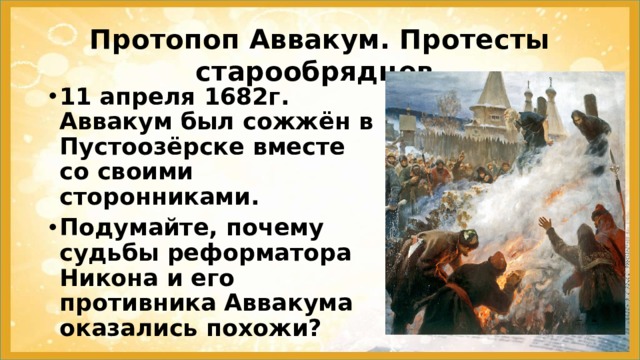 Протопоп Аввакум. Протесты старообрядцев. 11 апреля 1682г. Аввакум был сожжён в Пустоозёрске вместе со своими сторонниками. Подумайте, почему судьбы реформатора Никона и его противника Аввакума оказались похожи?   