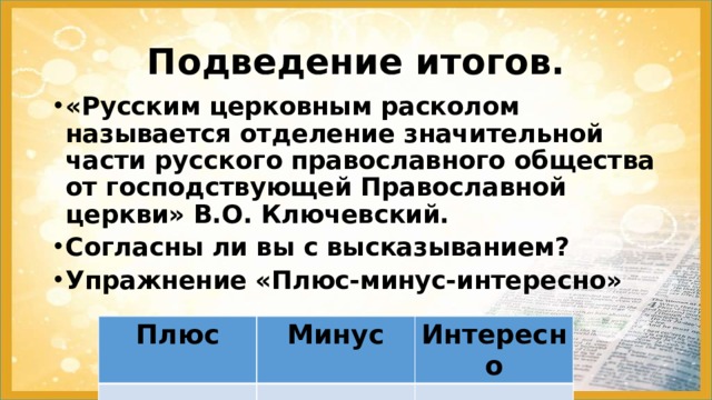 Подведение итогов. «Русским церковным расколом называется отделение значительной части русского православного общества от господствующей Православной церкви» В.О. Ключевский. Согласны ли вы с высказыванием? Упражнение «Плюс-минус-интересно»   Плюс Минус Интересно 