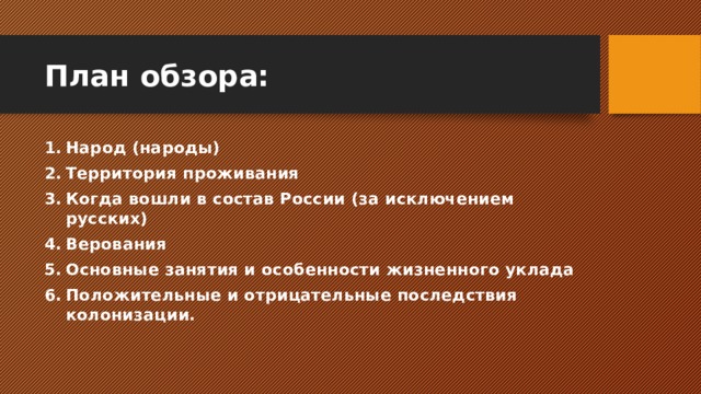 План обзора: Народ (народы) Территория проживания Когда вошли в состав России (за исключением русских) Верования Основные занятия и особенности жизненного уклада Положительные и отрицательные последствия колонизации. 