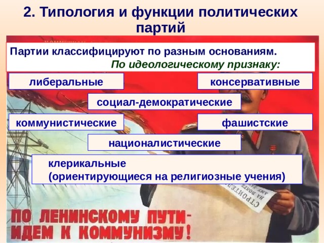 2. Типология и функции политических партий Партии классифицируют по разным основаниям.  По идеологическому признаку: либеральные консервативные социал-демократические коммунистические фашистские националистические клерикальные (ориентирующиеся на религиозные учения) 