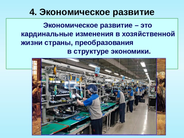 4. Экономическое развитие    Экономическое развитие – это кардинальные изменения в хозяйственной жизни страны, преобразования в структуре экономики. 