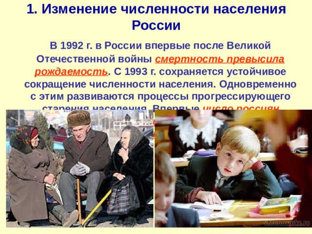 1. Изменение численности населения России  В 1992 г. в России впервые после Великой Отечественной войны смертность превысила рождаемость . С 1993 г. сохраняется устойчивое сокращение численности населения. Одновременно с этим развиваются процессы прогрессирующего старения населения. Впервые число россиян старше 60 лет превысило количество несовершеннолетних до 15 лет в 1999 г. 