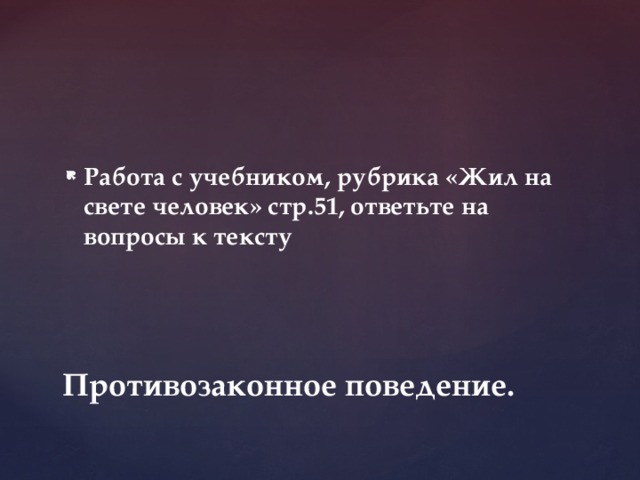 Работа с учебником, рубрика «Жил на свете человек» стр.51, ответьте на вопросы к тексту Противозаконное поведение. 