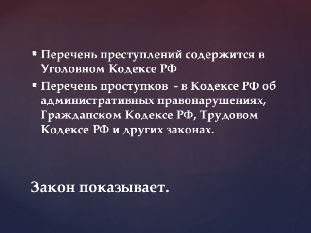 Перечень преступлений содержится в Уголовном Кодексе РФ Перечень проступков - в Кодексе РФ об административных правонарушениях, Гражданском Кодексе РФ, Трудовом Кодексе РФ и других законах.  Закон показывает. 