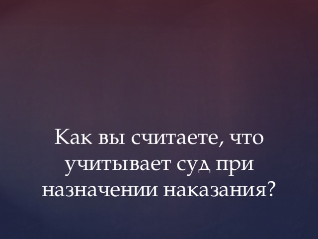 Как вы считаете, что учитывает суд при назначении наказания? 