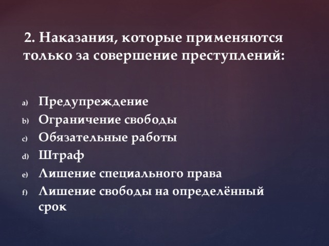 2. Наказания, которые применяются только за совершение преступлений: Предупреждение Ограничение свободы Обязательные работы Штраф Лишение специального права Лишение свободы на определённый срок 