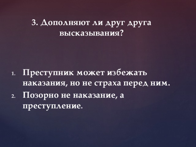 3. Дополняют ли друг друга высказывания? Преступник может избежать наказания, но не страха перед ним. Позорно не наказание, а преступление . 