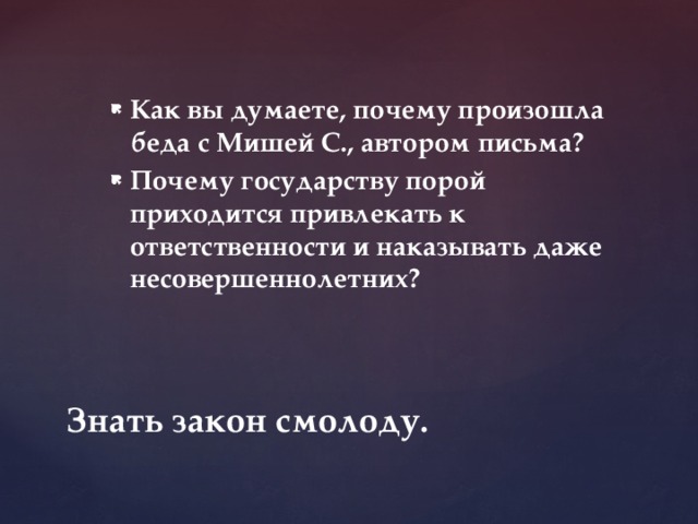 Как вы думаете, почему произошла беда с Мишей С., автором письма? Почему государству порой приходится привлекать к ответственности и наказывать даже несовершеннолетних? Знать закон смолоду.  