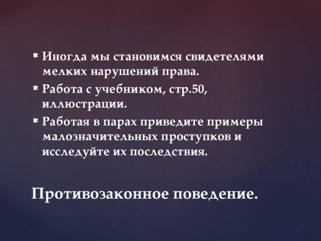 Иногда мы становимся свидетелями мелких нарушений права. Работа с учебником, стр.50, иллюстрации. Работая в парах приведите примеры малозначительных проступков и исследуйте их последствия. Противозаконное поведение. 