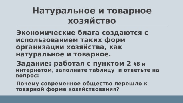 Натуральное и товарное хозяйство Экономические блага создаются с использованием таких форм организации хозяйства, как натуральное и товарное. Задание: работая с пунктом 2 §8 и интернетом, заполните таблицу и ответьте на вопрос: Почему современное общество перешло к товарной форме хозяйствования?  