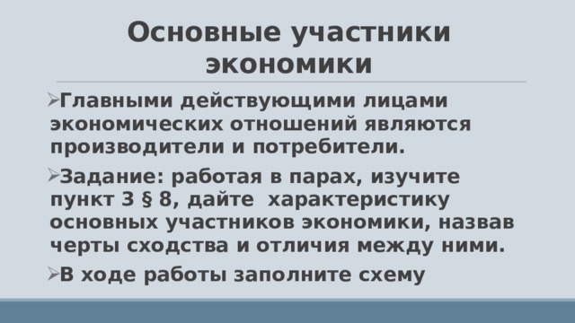Основные участники экономики Главными действующими лицами экономических отношений являются производители и потребители. Задание: работая в парах, изучите пункт 3 § 8, дайте характеристику основных участников экономики, назвав черты сходства и отличия между ними. В ходе работы заполните схему  