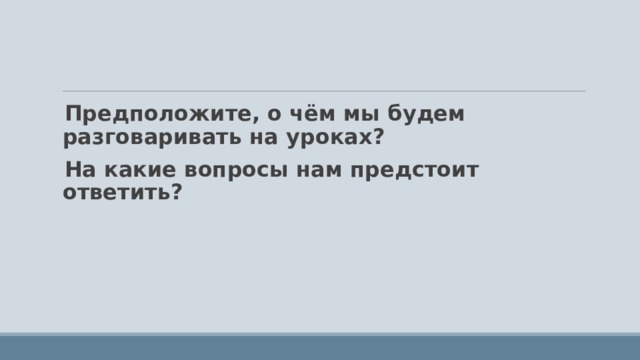 Предположите, о чём мы будем разговаривать на уроках? На какие вопросы нам предстоит ответить? 