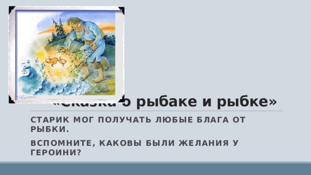 «Сказка о рыбаке и рыбке» Старик мог получать любые блага от рыбки. Вспомните, каковы были желания у героини? 