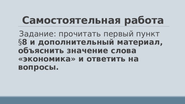 Самостоятельная работа Задание: прочитать первый пункт § 8 и дополнительный материал, объяснить значение слова «экономика» и ответить на вопросы.  